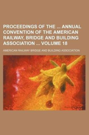 Cover of Proceedings of the Annual Convention of the American Railway, Bridge and Building Association Volume 18