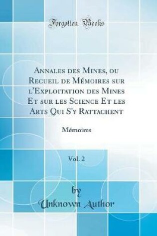 Cover of Annales des Mines, ou Recueil de Mémoires sur l'Exploitation des Mines Et sur les Science Et les Arts Qui S'y Rattachent, Vol. 2: Mémoires (Classic Reprint)
