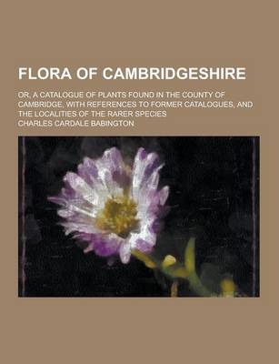 Book cover for Flora of Cambridgeshire; Or, a Catalogue of Plants Found in the County of Cambridge, with References to Former Catalogues, and the Localities of the R