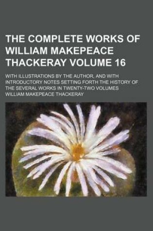 Cover of The Complete Works of William Makepeace Thackeray Volume 16; With Illustrations by the Author, and with Introductory Notes Setting Forth the History of the Several Works in Twenty-Two Volumes