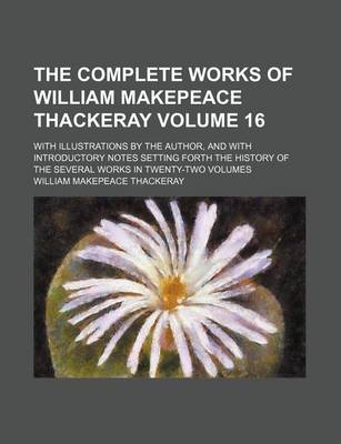 Book cover for The Complete Works of William Makepeace Thackeray Volume 16; With Illustrations by the Author, and with Introductory Notes Setting Forth the History of the Several Works in Twenty-Two Volumes