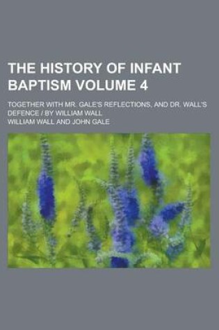 Cover of The History of Infant Baptism; Together with Mr. Gale's Reflections, and Dr. Wall's Defence by William Wall Volume 4