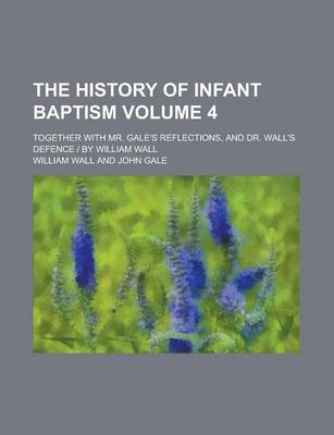 Book cover for The History of Infant Baptism; Together with Mr. Gale's Reflections, and Dr. Wall's Defence by William Wall Volume 4