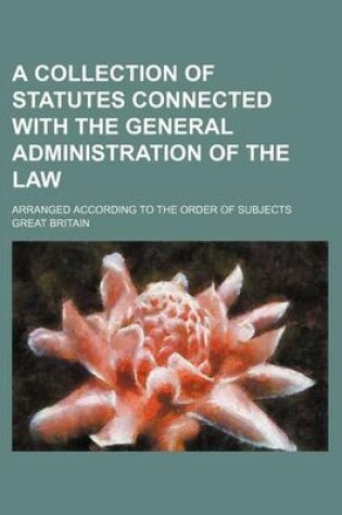 Cover of A Collection of Statutes Connected with the General Administration of the Law; Arranged According to the Order of Subjects