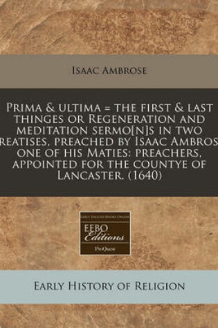 Cover of Prima & Ultima = the First & Last Thinges or Regeneration and Meditation Sermo[n]s in Two Treatises, Preached by Isaac Ambrose, One of His Maties