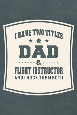 Book cover for I Have Two Titles Dad & Flight Instructor And I Rock Them Both