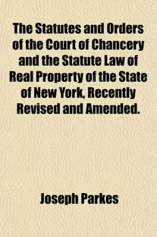 Cover of The Statutes and Orders of the Court of Chancery and the Statute Law of Real Property of the State of New York, Recently Revised and Amended.