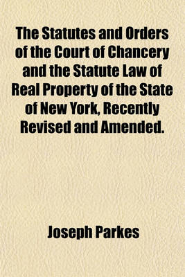 Book cover for The Statutes and Orders of the Court of Chancery and the Statute Law of Real Property of the State of New York, Recently Revised and Amended.