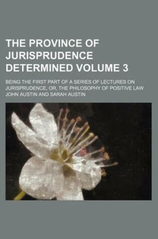Cover of The Province of Jurisprudence Determined Volume 3; Being the First Part of a Series of Lectures on Jurisprudence, Or, the Philosophy of Positive Law