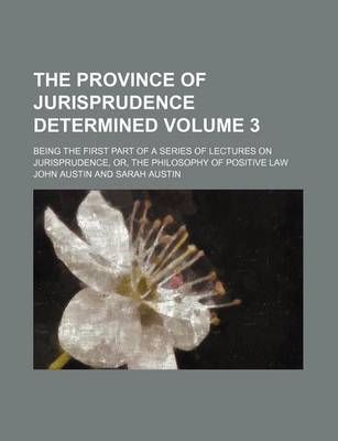 Book cover for The Province of Jurisprudence Determined Volume 3; Being the First Part of a Series of Lectures on Jurisprudence, Or, the Philosophy of Positive Law