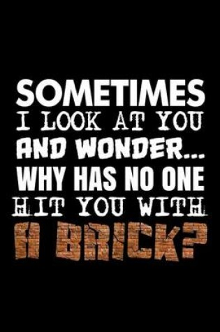 Cover of Sometimes I Look at You and Wonder... Why Has No One Hit You with a Brick?