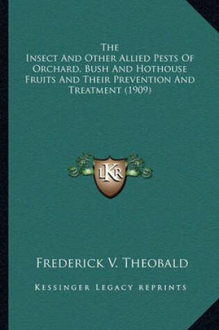 Cover of The Insect and Other Allied Pests of Orchard, Bush and Hothothe Insect and Other Allied Pests of Orchard, Bush and Hothouse Fruits and Their Prevention and Treatment (1909) Use Fruits and Their Prevention and Treatment (1909)