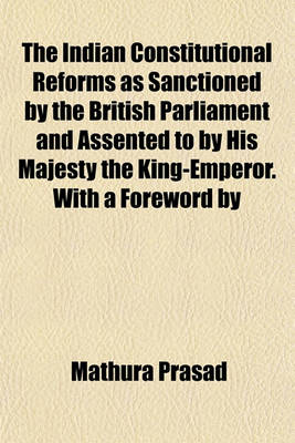 Book cover for The Indian Constitutional Reforms as Sanctioned by the British Parliament and Assented to by His Majesty the King-Emperor. with a Foreword by