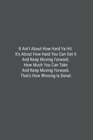 Cover of It Ain't About How Hard Ya Hit. It's About How Hard You Can Get It And Keep Moving Forward. How Much You Can Take And Keep Moving Forward. That's How Winning Is Done!.