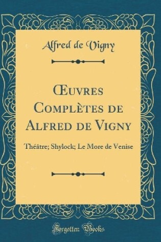Cover of uvres Complètes de Alfred de Vigny: Théâtre; Shylock; Le More de Venise (Classic Reprint)