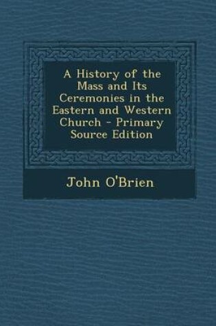 Cover of A History of the Mass and Its Ceremonies in the Eastern and Western Church - Primary Source Edition