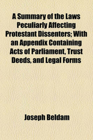 Cover of A Summary of the Laws Peculiarly Affecting Protestant Dissenters; With an Appendix Containing Acts of Parliament, Trust Deeds, and Legal Forms