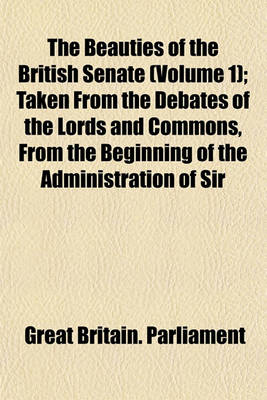 Book cover for The Beauties of the British Senate (Volume 1); Taken from the Debates of the Lords and Commons, from the Beginning of the Administration of Sir