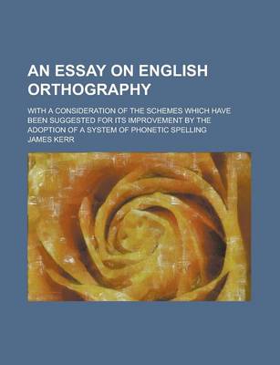 Book cover for An Essay on English Orthography; With a Consideration of the Schemes Which Have Been Suggested for Its Improvement by the Adoption of a System of PHO