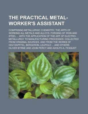 Book cover for The Practical Metal-Worker's Assistant; Comprising Metallurgic Chemistry, the Arts of Working All Metals and Alloys, Forging of Iron and Steel ... Wit
