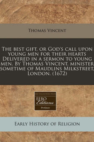 Cover of The Best Gift, or God's Call Upon Young Men for Their Hearts Delivered in a Sermon to Young Men. by Thomas Vincent, Minister Sometime of Maudlins Milkstreet, London. (1672)