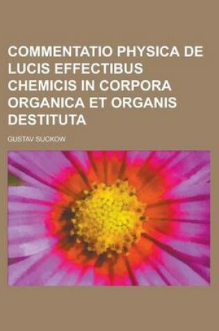 Cover of Commentatio Physica de Lucis Effectibus Chemicis in Corpora Organica Et Organis Destituta