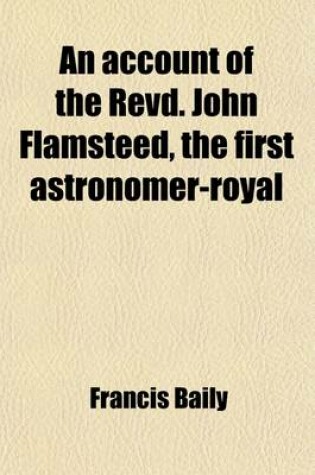 Cover of An Account of the Revd. John Flamsteed, the First Astronomer-Royal; Compiled from His Own Manuscripts, and Other Authentic Documents, Never Before Published. to Which Is Added His British Catalogue of Stars, Cor. and Enl