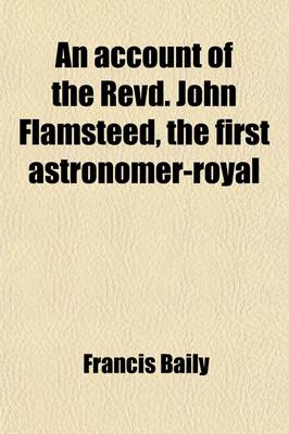Book cover for An Account of the Revd. John Flamsteed, the First Astronomer-Royal; Compiled from His Own Manuscripts, and Other Authentic Documents, Never Before Published. to Which Is Added His British Catalogue of Stars, Cor. and Enl