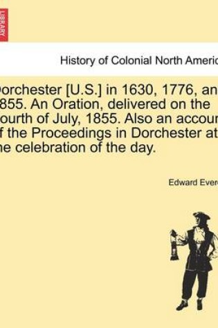 Cover of Dorchester [U.S.] in 1630, 1776, and 1855. an Oration, Delivered on the Fourth of July, 1855. Also an Account of the Proceedings in Dorchester at the Celebration of the Day.