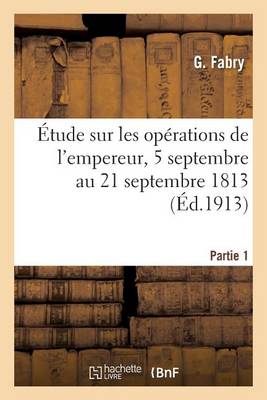 Book cover for Étude Sur Les Opérations de l'Empereur, 5 Septembre Au 21 Septembre 1813 Partie 1