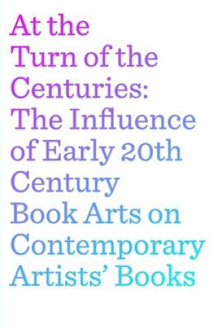 Cover of At the Turn of the Centuries: The Influence of Early 20th Century Book Arts on Contemporary Artists' Books