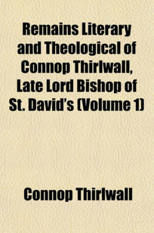 Cover of Remains Literary and Theological of Connop Thirlwall, Late Lord Bishop of St. David's (Volume 1)