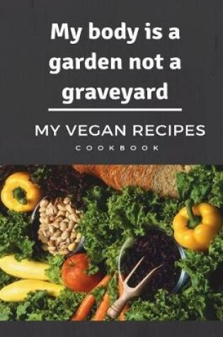 Cover of My body is a garden not a graveyard My Vegan Recipes Cookbook