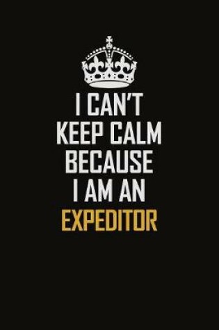 Cover of I Can't Keep Calm Because I Am An Expeditor