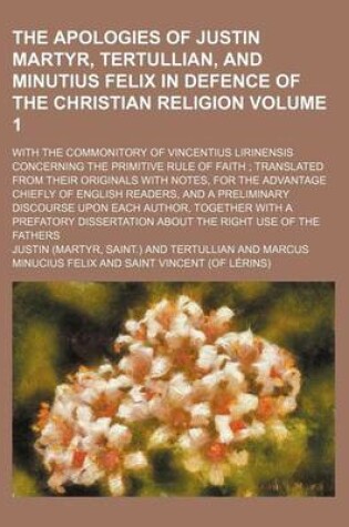 Cover of The Apologies of Justin Martyr, Tertullian, and Minutius Felix in Defence of the Christian Religion Volume 1; With the Commonitory of Vincentius Lirinensis Concerning the Primitive Rule of Faith; Translated from Their Originals with Notes, for the Advantage Ch