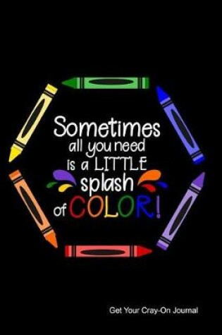 Cover of Sometimes All You Need Is a Little Splash of Color Get Your Cray-On Journal
