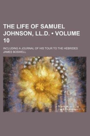 Cover of The Life of Samuel Johnson, LL.D. (Volume 10); Including a Journal of His Tour to the Hebrides