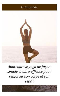 Cover of Apprendre le yoga de facon simple et ultra-efficace pour renforcer son corps et son esprit