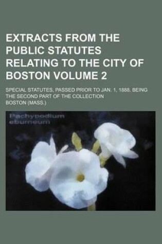 Cover of Extracts from the Public Statutes Relating to the City of Boston Volume 2; Special Statutes, Passed Prior to Jan. 1, 1888. Being the Second Part of the Collection