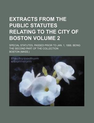 Book cover for Extracts from the Public Statutes Relating to the City of Boston Volume 2; Special Statutes, Passed Prior to Jan. 1, 1888. Being the Second Part of the Collection