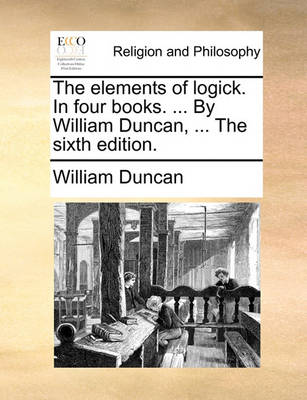 Book cover for The Elements of Logick. in Four Books. ... by William Duncan, ... the Sixth Edition.