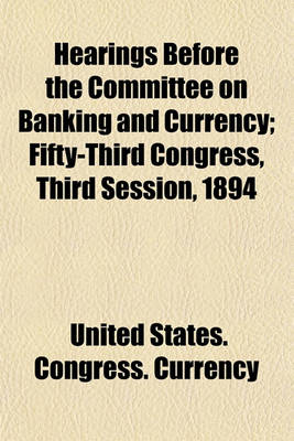 Book cover for Hearings Before the Committee on Banking and Currency; Fifty-Third Congress, Third Session, 1894