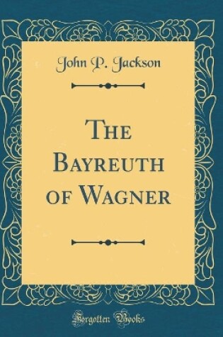 Cover of The Bayreuth of Wagner (Classic Reprint)