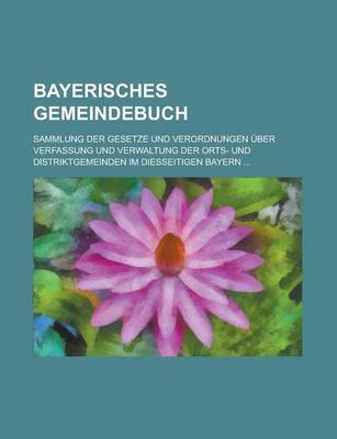 Book cover for Bayerisches Gemeindebuch; Sammlung Der Gesetze Und Verordnungen Uber Verfassung Und Verwaltung Der Orts- Und Distriktgemeinden Im Diesseitigen Bayern