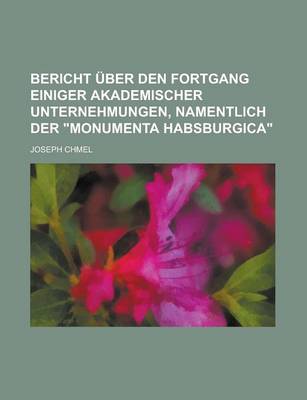 Book cover for Bericht Uber Den Fortgang Einiger Akademischer Unternehmungen, Namentlich Der "Monumenta Habsburgica"