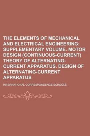 Cover of The Elements of Mechanical and Electrical Engineering; Supplementary Volume. Motor Design (Continuous-Current) Theory of Alternating-Current Apparatus