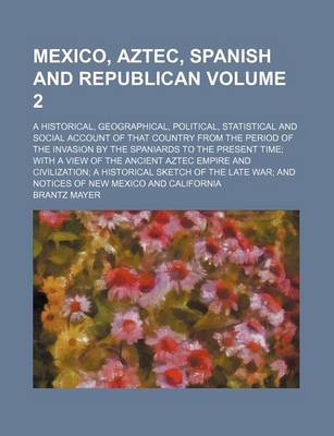 Book cover for Mexico, Aztec, Spanish and Republican Volume 2; A Historical, Geographical, Political, Statistical and Social Account of That Country from the Period of the Invasion by the Spaniards to the Present Time; With a View of the Ancient Aztec Empire and Civiliza