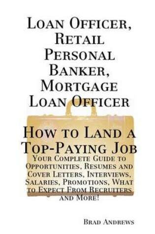 Cover of Loan Officer, Retail Personal Banker, Mortgage Loan Officer - How to Land a Top-Paying Job: Your Complete Guide to Opportunities, Resumes and Cover Letters, Interviews, Salaries, Promotions, What to Expect from Recruiters and More!