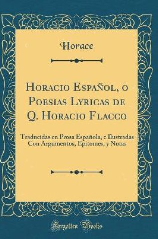 Cover of Horacio Español, o Poesias Lyricas de Q. Horacio Flacco: Traducidas en Prosa Española, e Ilustradas Con Argumentos, Epitomes, y Notas (Classic Reprint)