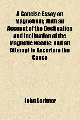 Book cover for A Concise Essay on Magnetism; With an Account of the Declination and Inclination of the Magnetic Needle; And an Attempt to Ascertain the Cause